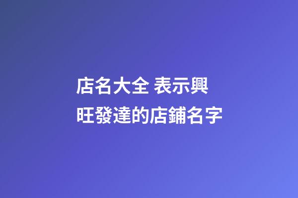 店名大全 表示興旺發達的店鋪名字-第1張-店鋪起名-玄機派